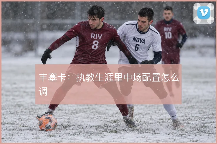 丰塞卡:执教生涯里中场配置怎么调
