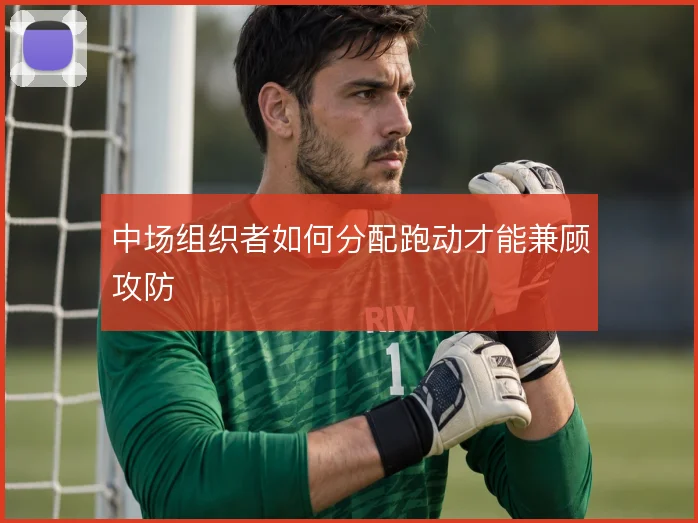 中场组织者如何分配跑动才能兼顾攻防
