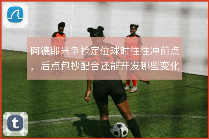 阿德耶米争抢定位球时往往冲前点,后点包抄配合还能开发哪些变化