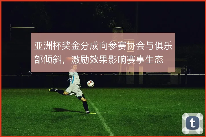 亚洲杯奖金分成向参赛协会与俱乐部倾斜，激励效果影响赛事生态