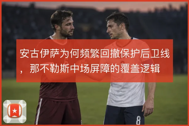 安古伊萨为何频繁回撤保护后卫线,那不勒斯中场屏障的覆盖逻辑