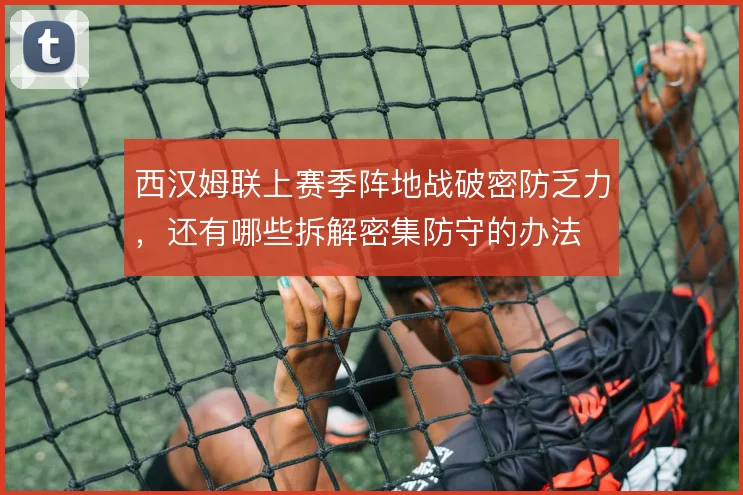 西汉姆联上赛季阵地战破密防乏力，还有哪些拆解密集防守的办法