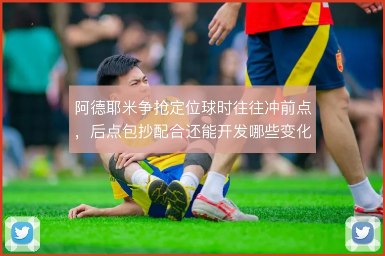 阿德耶米争抢定位球时往往冲前点，后点包抄配合还能开发哪些变化