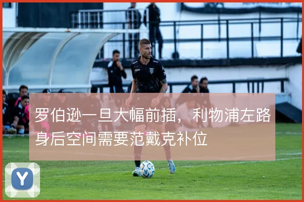 罗伯逊一旦大幅前插，利物浦左路身后空间需要范戴克补位