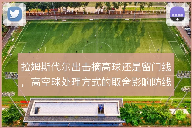 拉姆斯代尔出击摘高球还是留门线，高空球处理方式的取舍影响防线站位