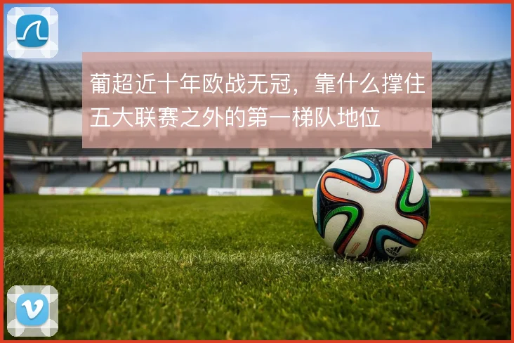 葡超近十年欧战无冠，靠什么撑住五大联赛之外的第一梯队地位