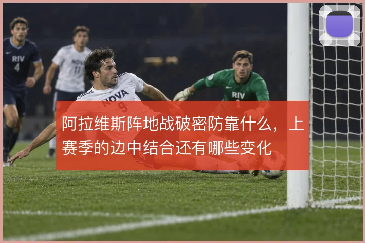 阿拉维斯阵地战破密防靠什么，上赛季的边中结合还有哪些变化