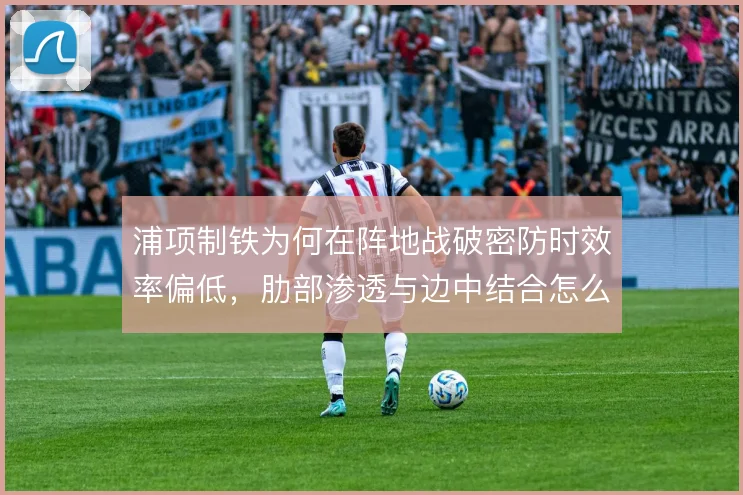 浦项制铁为何在阵地战破密防时效率偏低，肋部渗透与边中结合怎么解