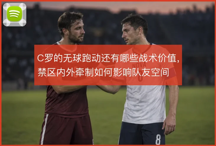 C罗的无球跑动还有哪些战术价值，禁区内外牵制如何影响队友空间