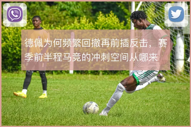 德佩为何频繁回撤再前插反击，赛季前半程马竞的冲刺空间从哪来