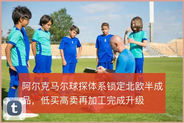 阿尔克马尔球探体系锁定北欧半成品，低买高卖再加工完成升级