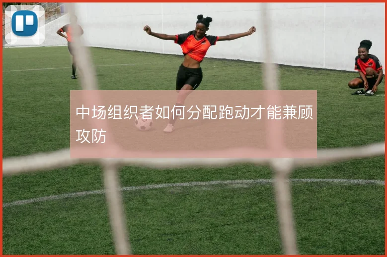 中场组织者如何分配跑动才能兼顾攻防
