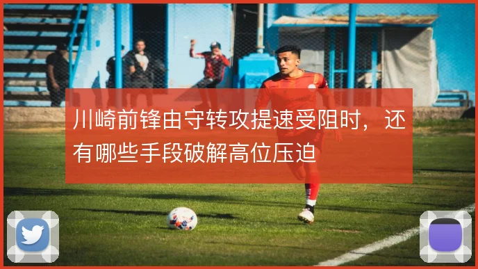 川崎前锋由守转攻提速受阻时，还有哪些手段破解高位压迫
