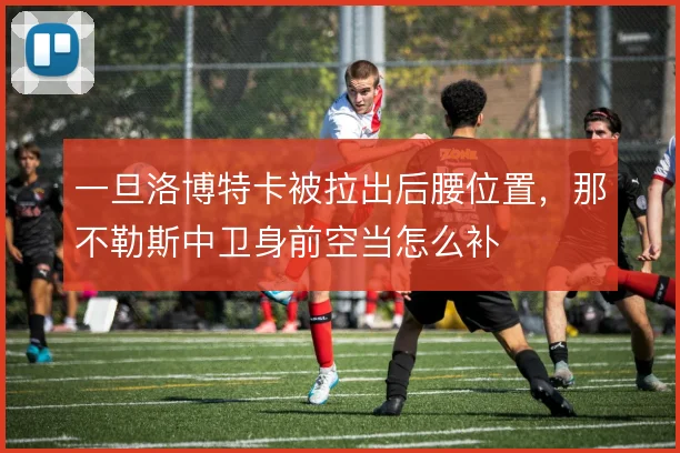 一旦洛博特卡被拉出后腰位置，那不勒斯中卫身前空当怎么补