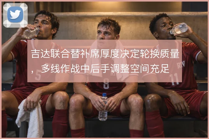 吉达联合替补席厚度决定轮换质量，多线作战中后手调整空间充足