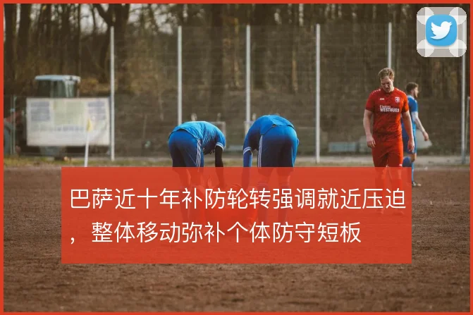 巴萨近十年补防轮转强调就近压迫，整体移动弥补个体防守短板