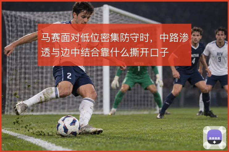 马赛面对低位密集防守时，中路渗透与边中结合靠什么撕开口子
