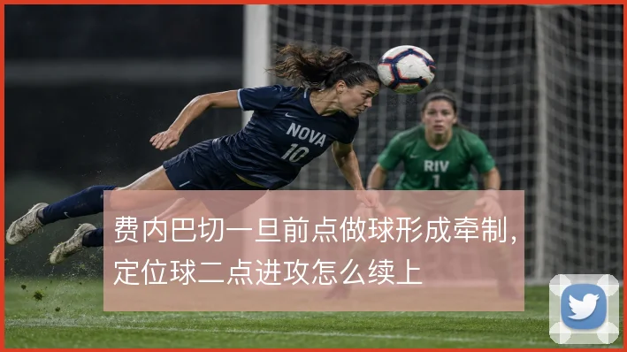 费内巴切一旦前点做球形成牵制，定位球二点进攻怎么续上