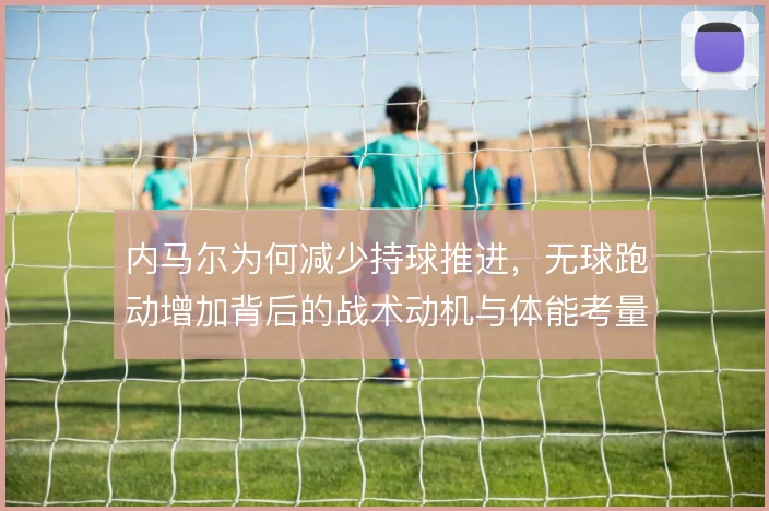 内马尔为何减少持球推进,无球跑动增加背后的战术动机与体能考量