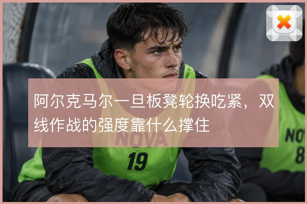 阿尔克马尔一旦板凳轮换吃紧，双线作战的强度靠什么撑住