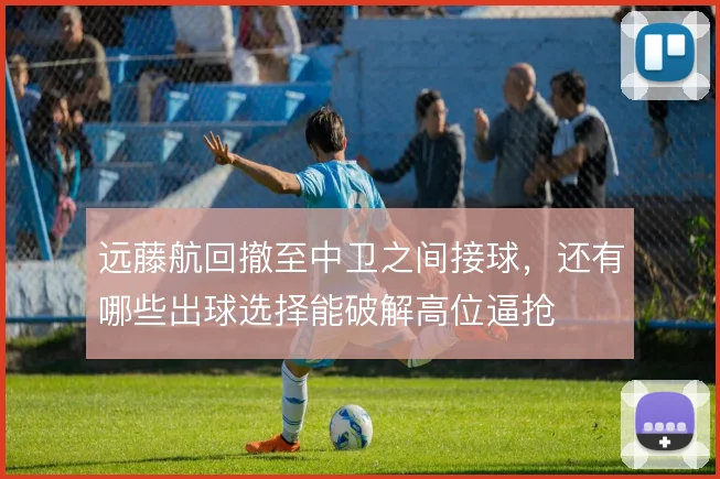 远藤航回撤至中卫之间接球，还有哪些出球选择能破解高位逼抢