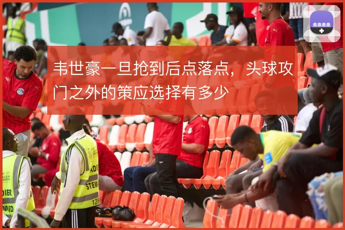 韦世豪一旦抢到后点落点，头球攻门之外的策应选择有多少