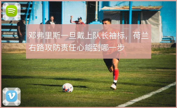 邓弗里斯一旦戴上队长袖标,荷兰右路攻防责任心能到哪一步