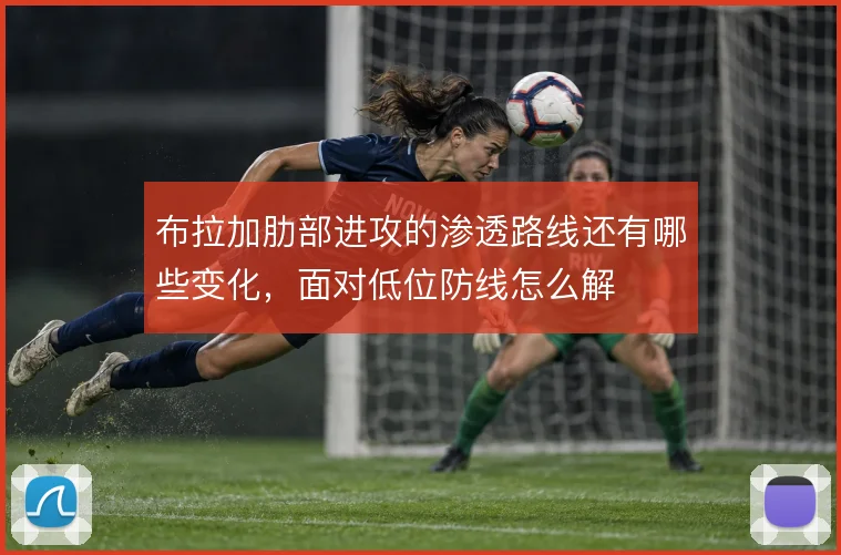 布拉加肋部进攻的渗透路线还有哪些变化，面对低位防线怎么解