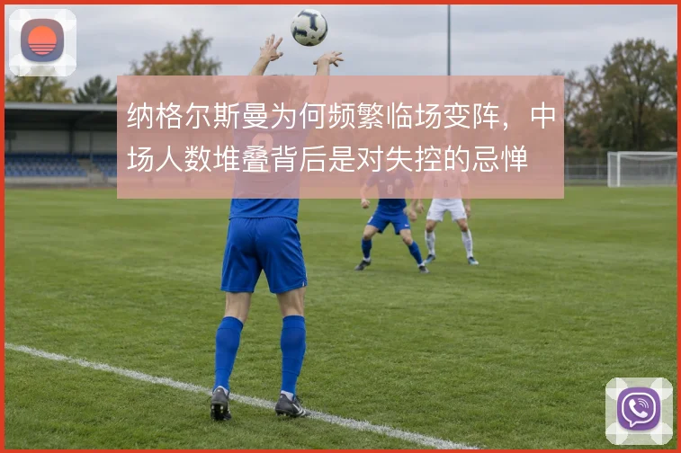 纳格尔斯曼为何频繁临场变阵,中场人数堆叠背后是对失控的忌惮
