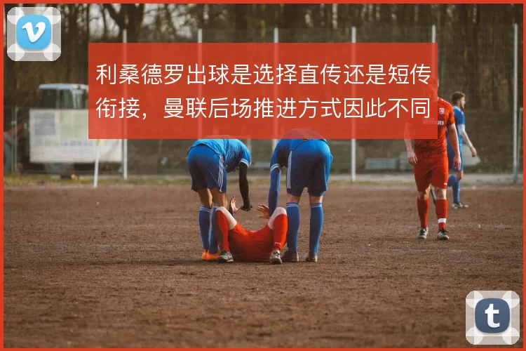 利桑德罗出球是选择直传还是短传衔接，曼联后场推进方式因此不同
