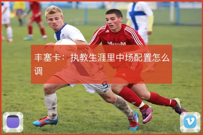 丰塞卡：执教生涯里中场配置怎么调