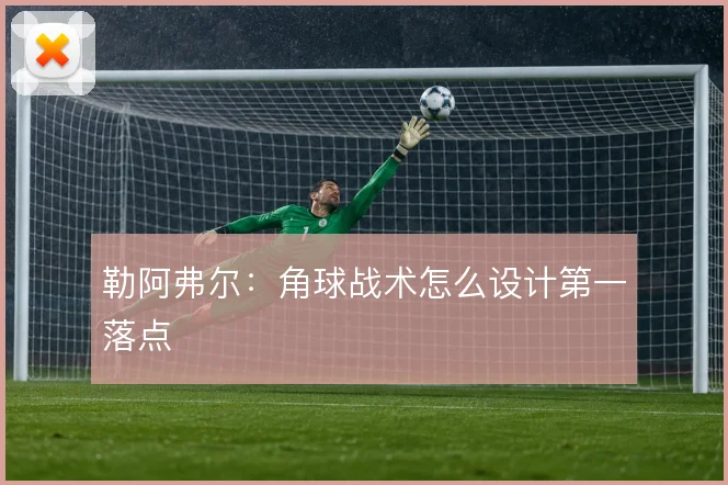 勒阿弗尔：角球战术怎么设计第一落点