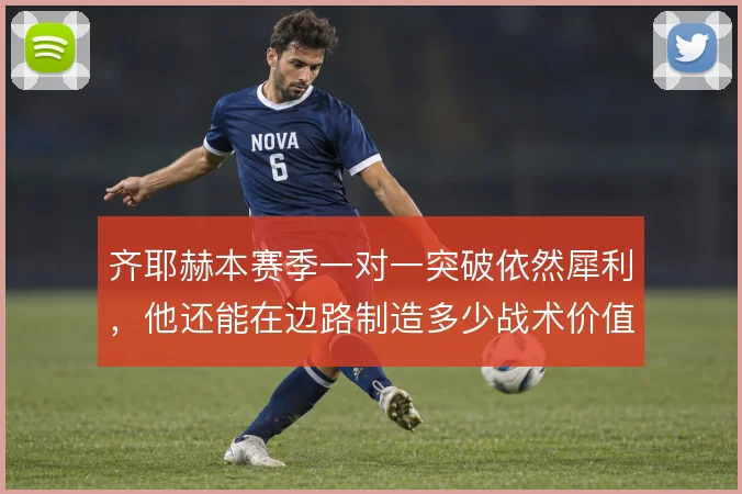 齐耶赫本赛季一对一突破依然犀利，他还能在边路制造多少战术价值