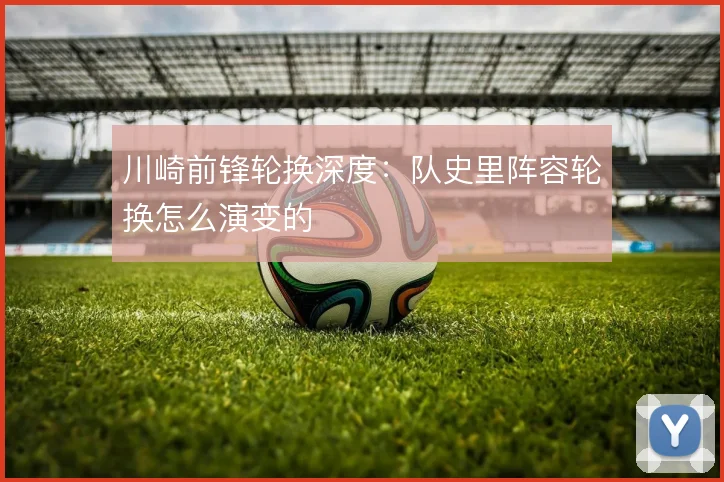 川崎前锋轮换深度:队史里阵容轮换怎么演变的