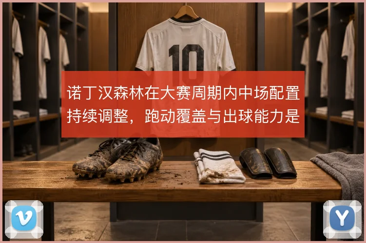 诺丁汉森林在大赛周期内中场配置持续调整，跑动覆盖与出球能力是保级关键