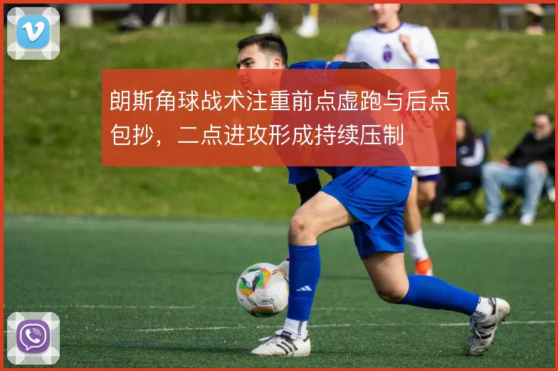 朗斯角球战术注重前点虚跑与后点包抄，二点进攻形成持续压制
