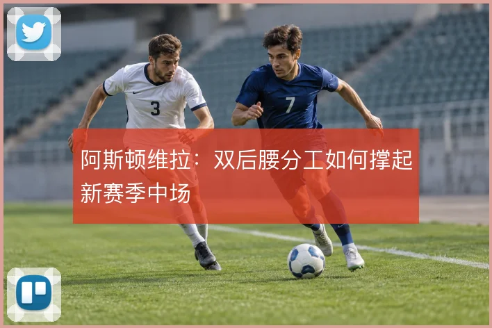 阿斯顿维拉：双后腰分工如何撑起新赛季中场
