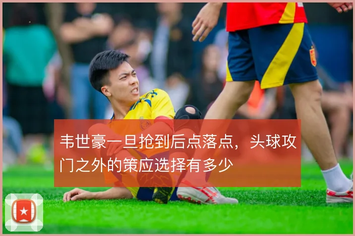 韦世豪一旦抢到后点落点，头球攻门之外的策应选择有多少