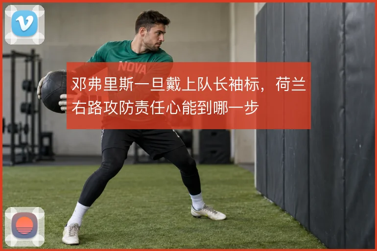 邓弗里斯一旦戴上队长袖标，荷兰右路攻防责任心能到哪一步
