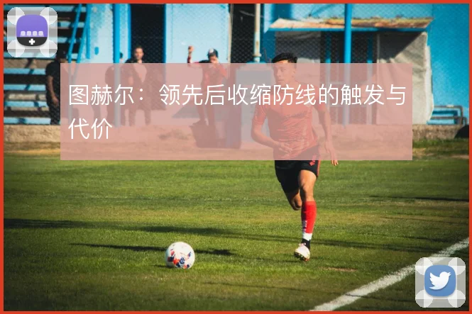 图赫尔：领先后收缩防线的触发与代价