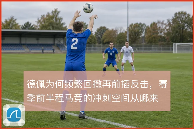 德佩为何频繁回撤再前插反击，赛季前半程马竞的冲刺空间从哪来
