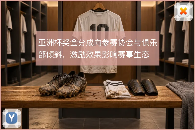 亚洲杯奖金分成向参赛协会与俱乐部倾斜，激励效果影响赛事生态