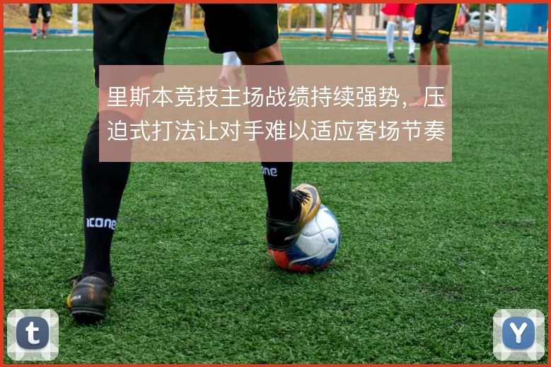 里斯本竞技主场战绩持续强势，压迫式打法让对手难以适应客场节奏