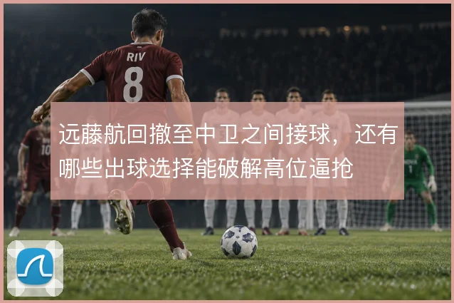 远藤航回撤至中卫之间接球，还有哪些出球选择能破解高位逼抢