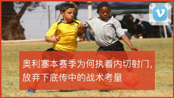 奥利塞本赛季为何执着内切射门，放弃下底传中的战术考量