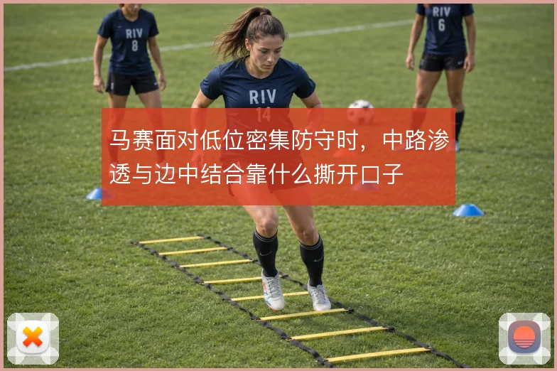 马赛面对低位密集防守时，中路渗透与边中结合靠什么撕开口子