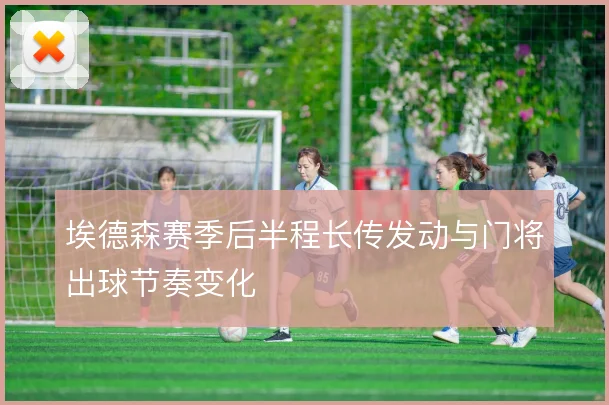 埃德森赛季后半程长传发动与门将出球节奏变化