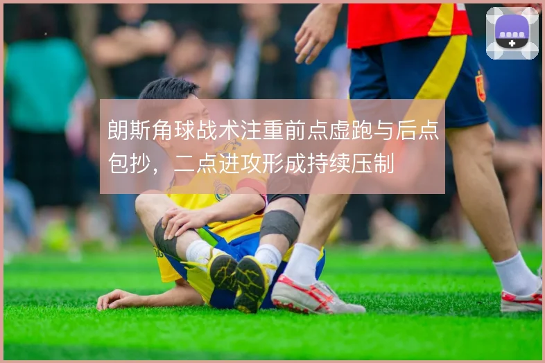 朗斯角球战术注重前点虚跑与后点包抄，二点进攻形成持续压制