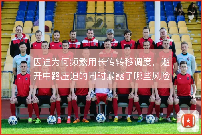 因迪为何频繁用长传转移调度，避开中路压迫的同时暴露了哪些风险