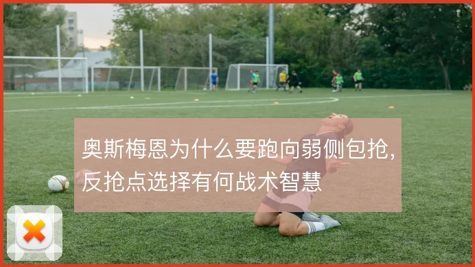 奥斯梅恩为什么要跑向弱侧包抢，反抢点选择有何战术智慧